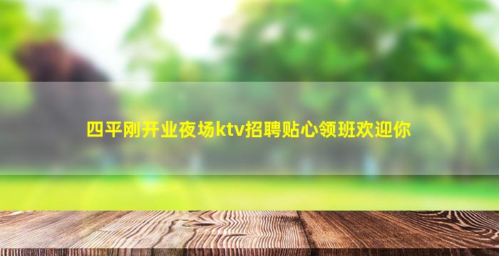 四平刚开业夜场ktv招聘贴心领班欢迎你