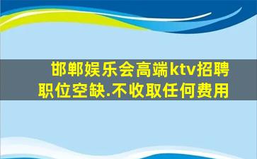 邯郸娱乐会高端ktv招聘职位空缺.不收取任何费用